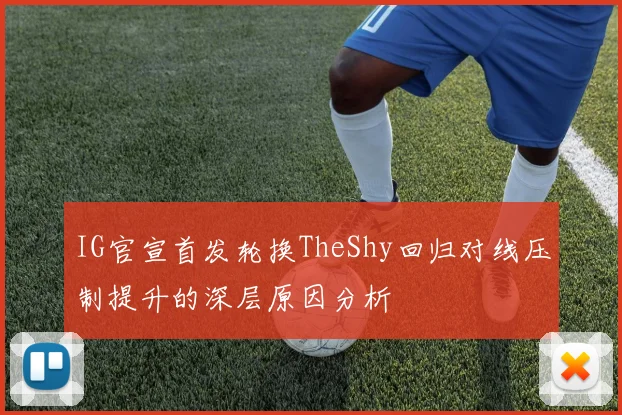 IG官宣首发轮换TheShy回归对线压制提升的深层原因分析