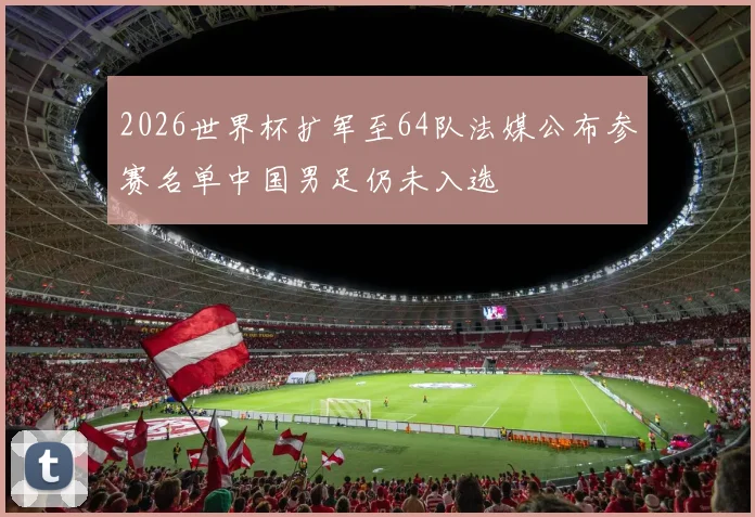 2026世界杯扩军至64队法媒公布参赛名单中国男足仍未入选